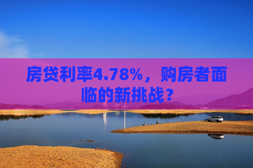 房贷利率4.78%，购房者面临的新挑战？