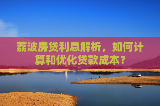 荔波房贷利息解析，如何计算和优化贷款成本？