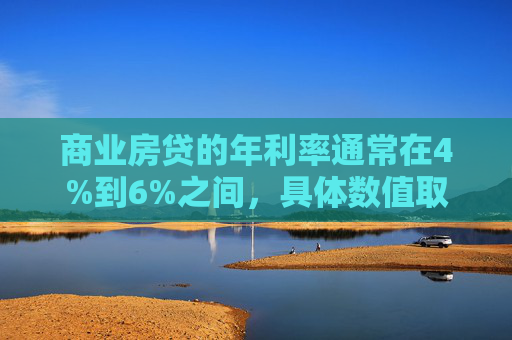 商业房贷的年利率通常在4%到6%之间，具体数值取决于借款人的信用评分、首付比例、贷款期限以及市场利率等因素。