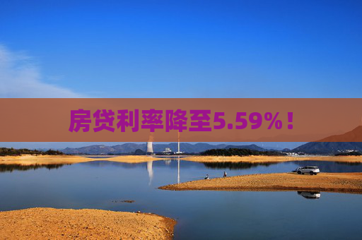 房贷利率降至5.59%！