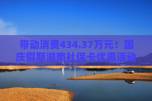 带动消费434.37万元！国庆假期湖南社保卡优惠活动持续火热