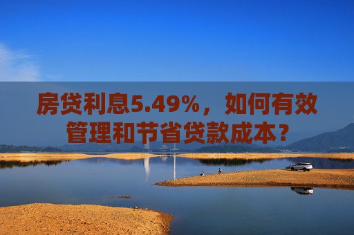 房贷利息5.49%，如何有效管理和节省贷款成本？