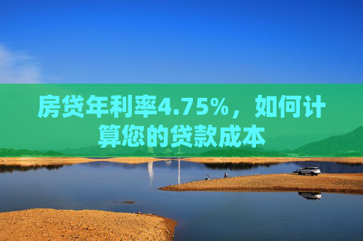 房贷年利率4.75%，如何计算您的贷款成本