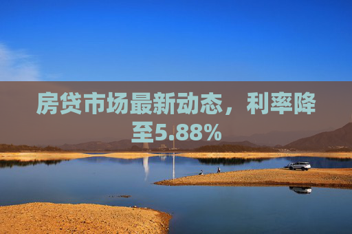 房贷市场最新动态，利率降至5.88%