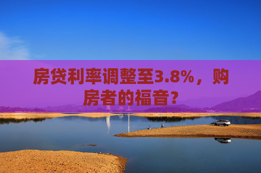 房贷利率调整至3.8%，购房者的福音？