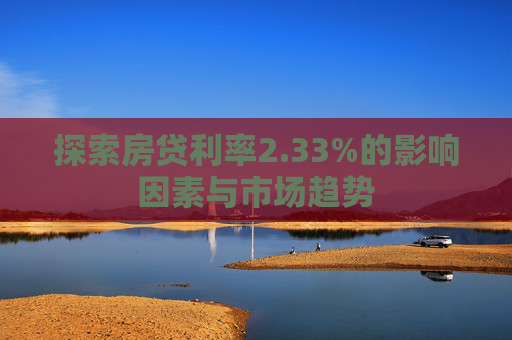 探索房贷利率2.33%的影响因素与市场趋势