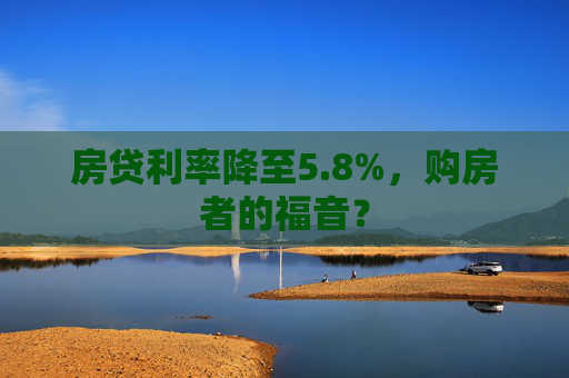 房贷利率降至5.8%，购房者的福音？