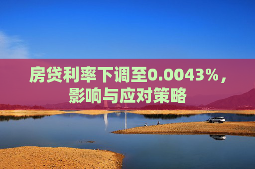 房贷利率下调至0.0043%，影响与应对策略