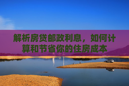 解析房贷邮政利息，如何计算和节省你的住房成本