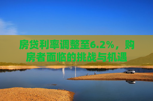 房贷利率调整至6.2%，购房者面临的挑战与机遇