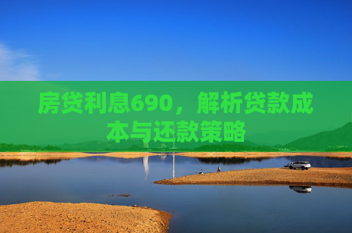 房贷利息690，解析贷款成本与还款策略