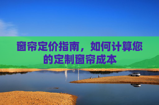 窗帘定价指南，如何计算您的定制窗帘成本