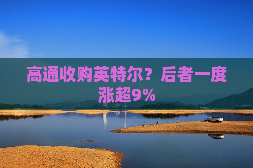 高通收购英特尔？后者一度涨超9%