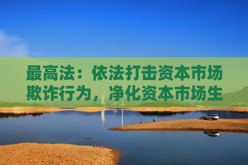 最高法：依法打击资本市场欺诈行为，净化资本市场生态