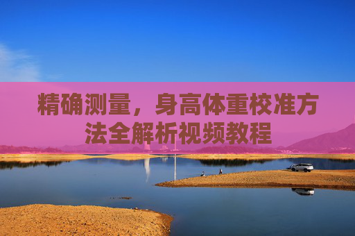 精确测量，身高体重校准方法全解析视频教程