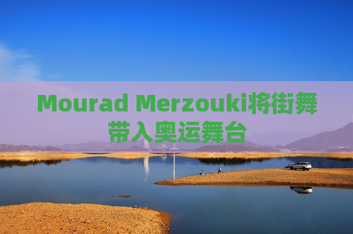 Mourad Merzouki将街舞带入奥运舞台