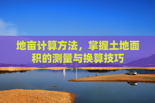 地亩计算方法，掌握土地面积的测量与换算技巧