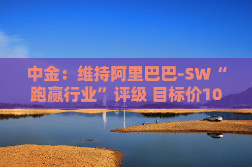 中金：维持阿里巴巴-SW“跑赢行业”评级 目标价109港