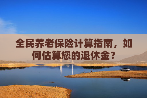 全民养老保险计算指南，如何估算您的退休金？