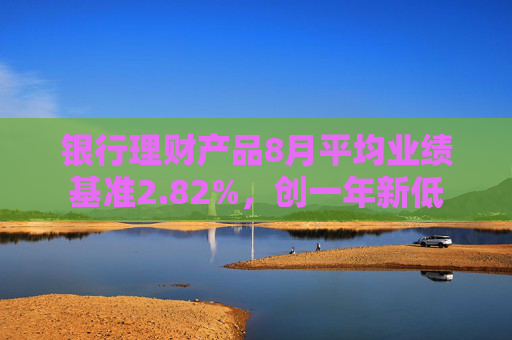 银行理财产品8月平均业绩基准2.82%，创一年新低