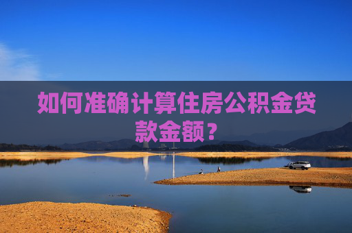 如何准确计算住房公积金贷款金额？